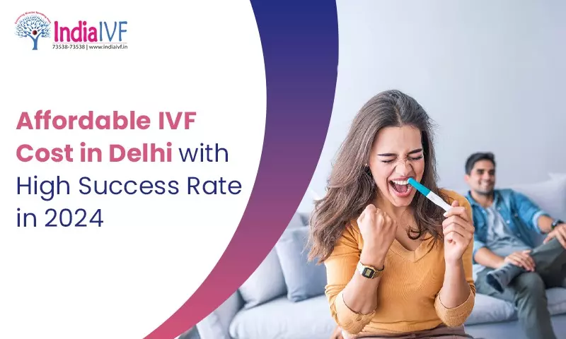 Affordable IVF Cost in Delhi with High Success Rate in 2024